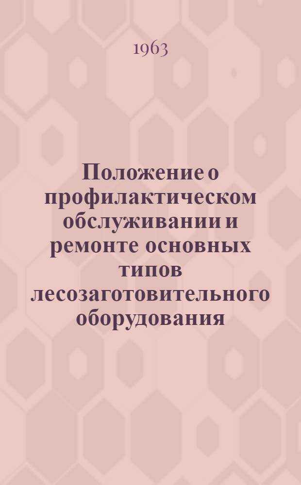 Положение о профилактическом обслуживании и ремонте основных типов лесозаготовительного оборудования : Утв. Госком. Совета Министров СССР по автоматизации и машиностроению 28/XI 1962 г.