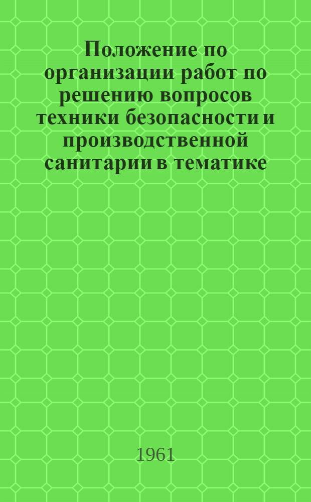 Положение по организации работ по решению вопросов техники безопасности и производственной санитарии в тематике, разрабатываемой институтами, организациями и предприятиями Государственного комитета Совета Министров СССР по автоматизации и машиностроению : Утв. 3/III 1961 г.