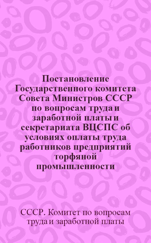 Постановление Государственного комитета Совета Министров СССР по вопросам труда и заработной платы и секретариата ВЦСПС об условиях оплаты труда работников предприятий торфяной промышленности : От 8 февр. 1960 г