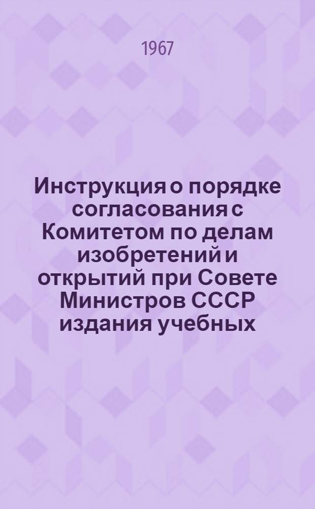 Инструкция о порядке согласования с Комитетом по делам изобретений и открытий при Совете Министров СССР издания учебных, методических и справочных материалов по вопросам патентного дела и изобретательства : Утв. 6/X 1967 г