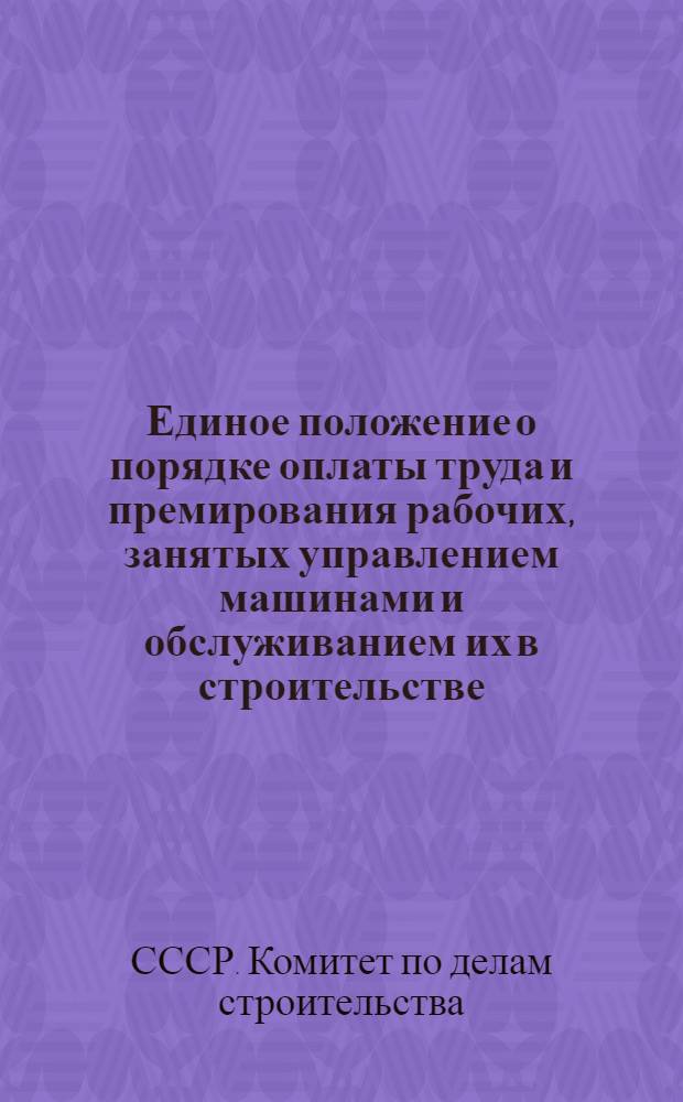 Единое положение о порядке оплаты труда и премирования рабочих, занятых управлением машинами и обслуживанием их в строительстве : Утв. 17/VIII 1957 г.