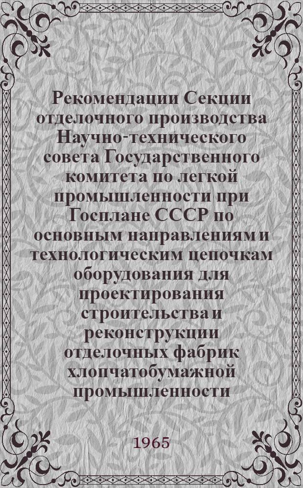 Рекомендации Секции отделочного производства Научно-технического совета Государственного комитета по легкой промышленности при Госплане СССР по основным направлениям и технологическим цепочкам оборудования для проектирования строительства и реконструкции отделочных фабрик хлопчатобумажной промышленности : Утв. 28/IV 1965 г