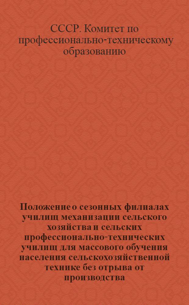 Положение о сезонных филиалах училищ механизации сельского хозяйства и сельских профессионально-технических училищ для массового обучения населения сельскохозяйственной технике без отрыва от производства : Утв. Гос. ком. по проф.-техн. образованию при Госплане СССР и Всесоюз. объединением Совета Министров СССР "Союзсельхозтехника" 31/I 1963 г