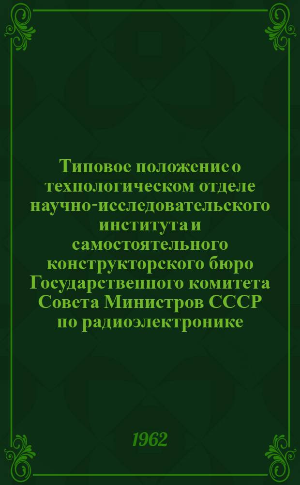 Типовое положение о технологическом отделе научно-исследовательского института и самостоятельного конструкторского бюро Государственного комитета Совета Министров СССР по радиоэлектронике : Утв. 31/VII 1962 г