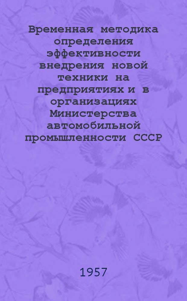 Временная методика определения эффективности внедрения новой техники на предприятиях и в организациях Министерства автомобильной промышленности СССР : Утв. 25/XII 1956 г