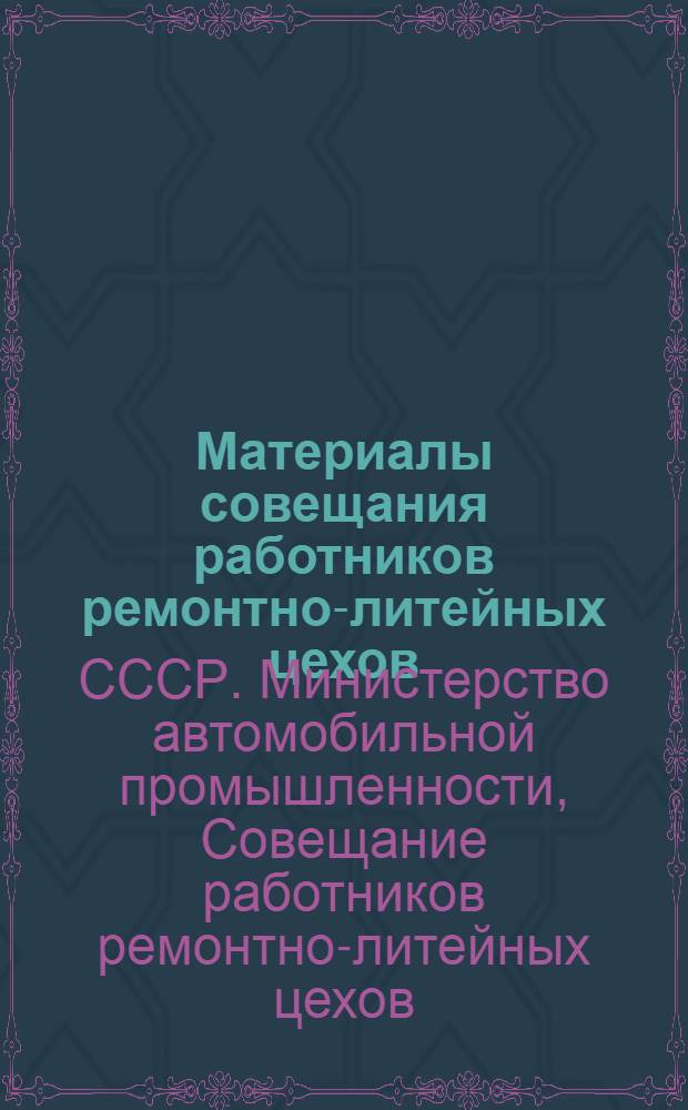 Материалы совещания работников ремонтно-литейных цехов : Сокр. доклады и выступления участников совещания. 25-27 июля 1956 г.