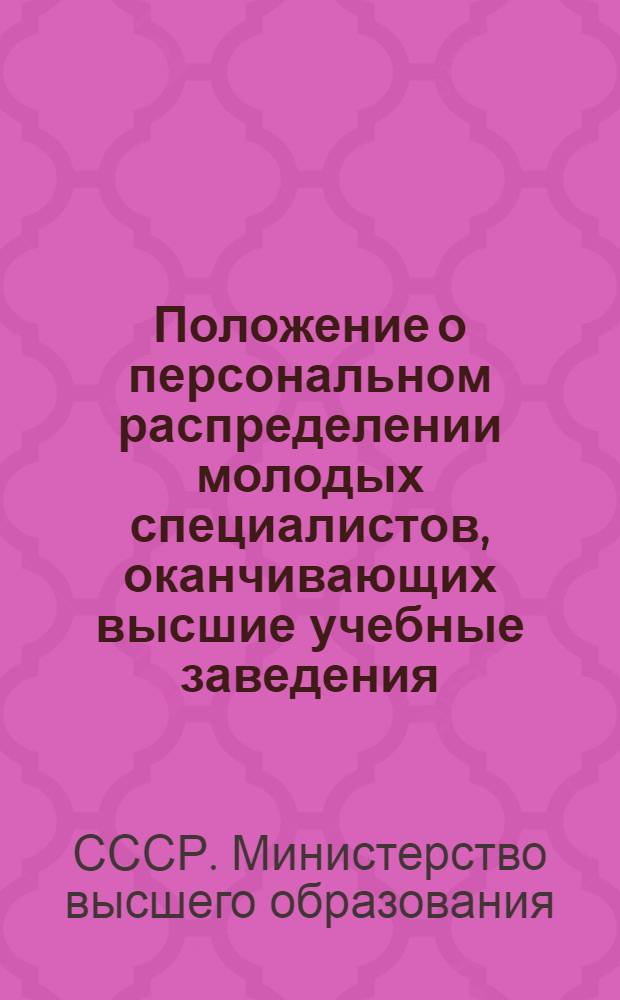 Положение о персональном распределении молодых специалистов, оканчивающих высшие учебные заведения : Прил. к приказу министра высш. образования от 29 ноября 1957 г. № 1252
