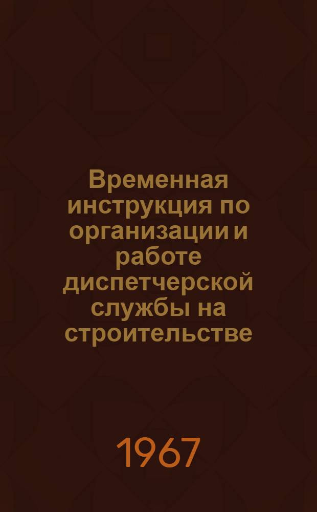 Временная инструкция по организации и работе диспетчерской службы на строительстве, осуществляемом Министерством газовой промышленности : Утв. 10/VII 1967 г