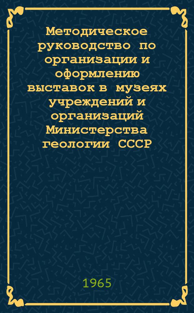 Методическое руководство по организации и оформлению выставок в музеях учреждений и организаций Министерства геологии СССР : Утв. 18/II 1965 г.