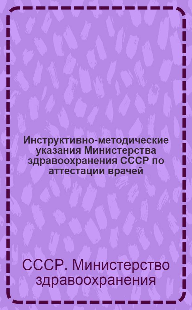 Инструктивно-методические указания Министерства здравоохранения СССР по аттестации врачей, зубных врачей, акушерок, фельдшеров-акушерок и фельдшеров всех специальностей : Утв. в апр. 1965 г