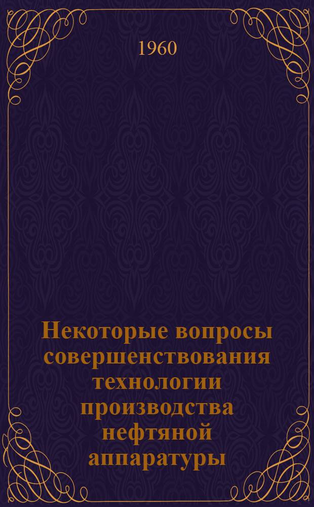 Некоторые вопросы совершенствования технологии производства нефтяной аппаратуры : (Материалы совещания-семинара в г. Сталинграде, июль 1960 г.)
