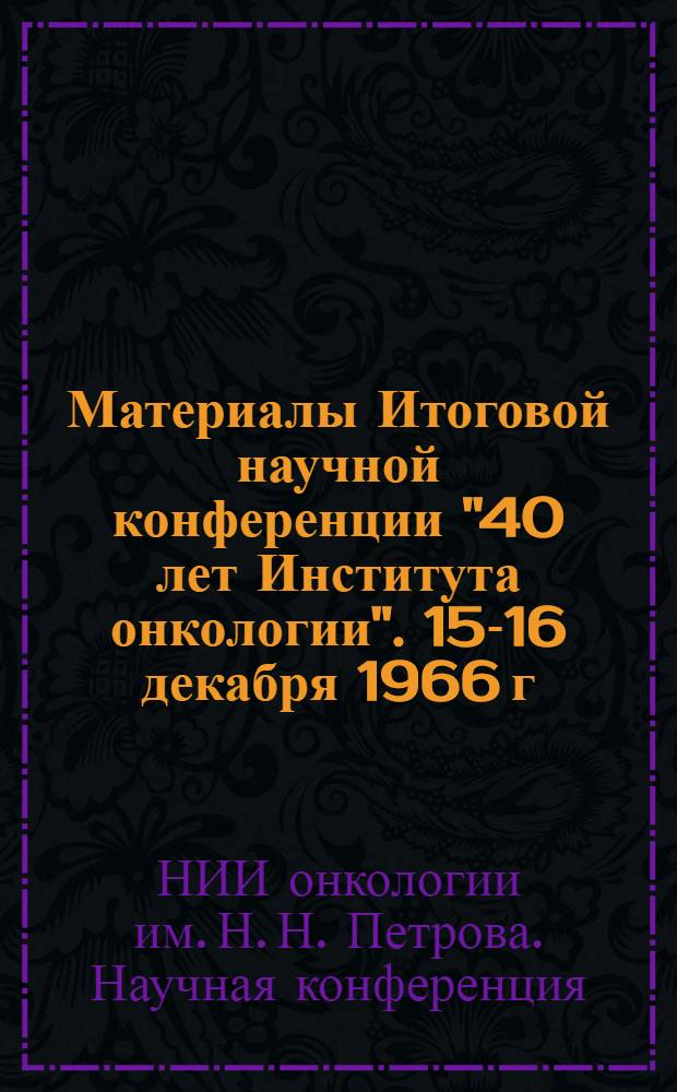 Материалы Итоговой научной конференции "40 лет Института онкологии". 15-16 декабря 1966 г.