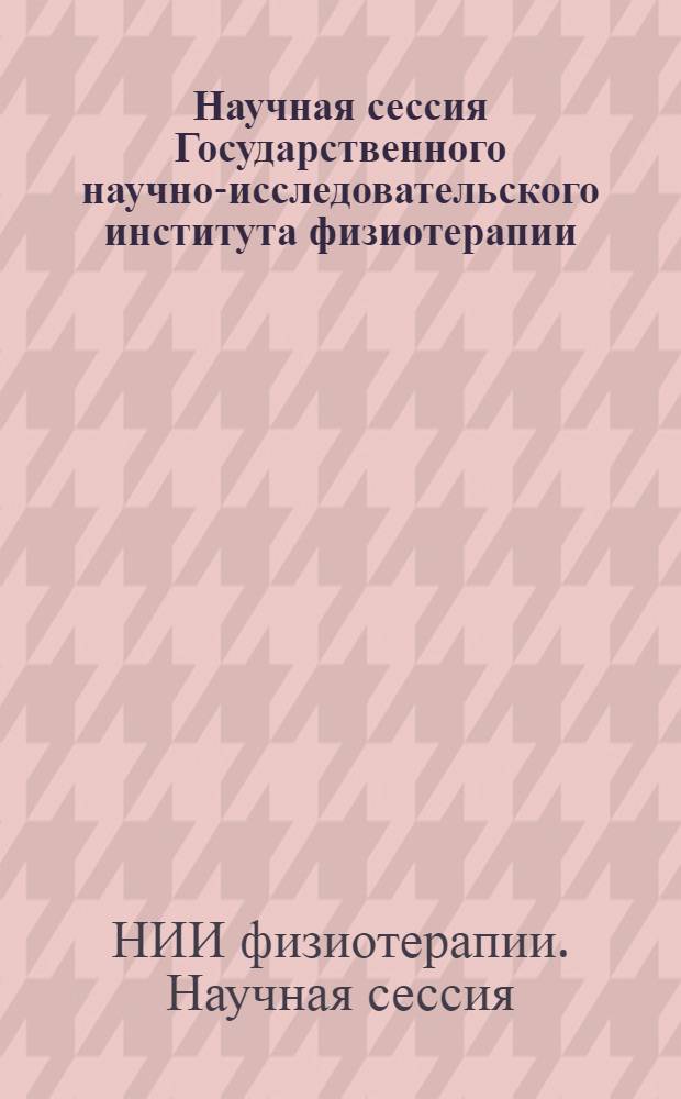 Научная сессия Государственного научно-исследовательского института физиотерапии. (г. Москва, 17-19 апреля 1957 г.) : Авторефераты докладов