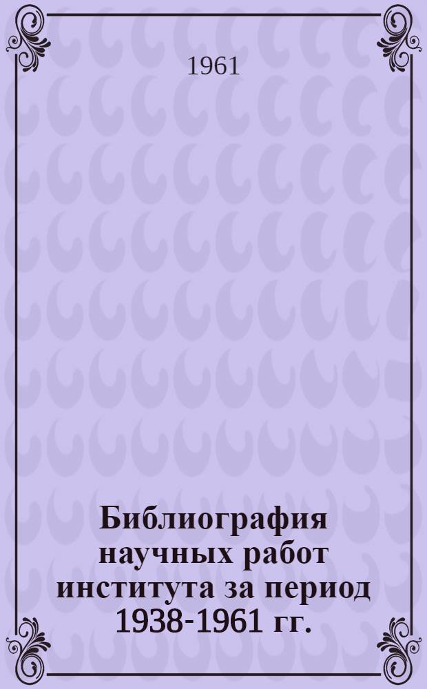 Библиография научных работ института за период 1938-1961 гг.