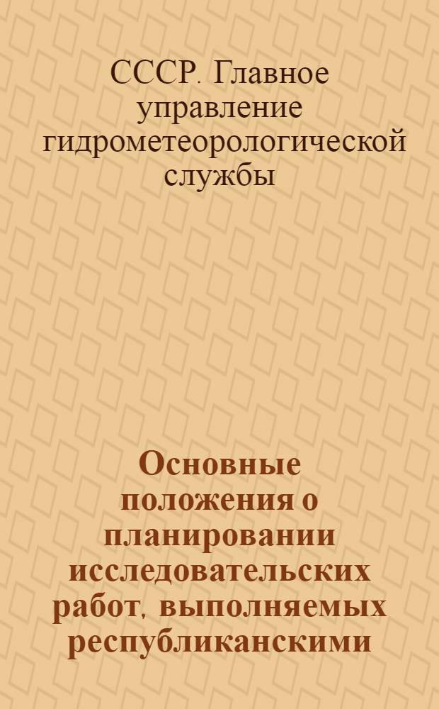 Основные положения о планировании исследовательских работ, выполняемых республиканскими (территориальными) управлениями гидрометеослужбы : Утв. 30/XII 1961 г.