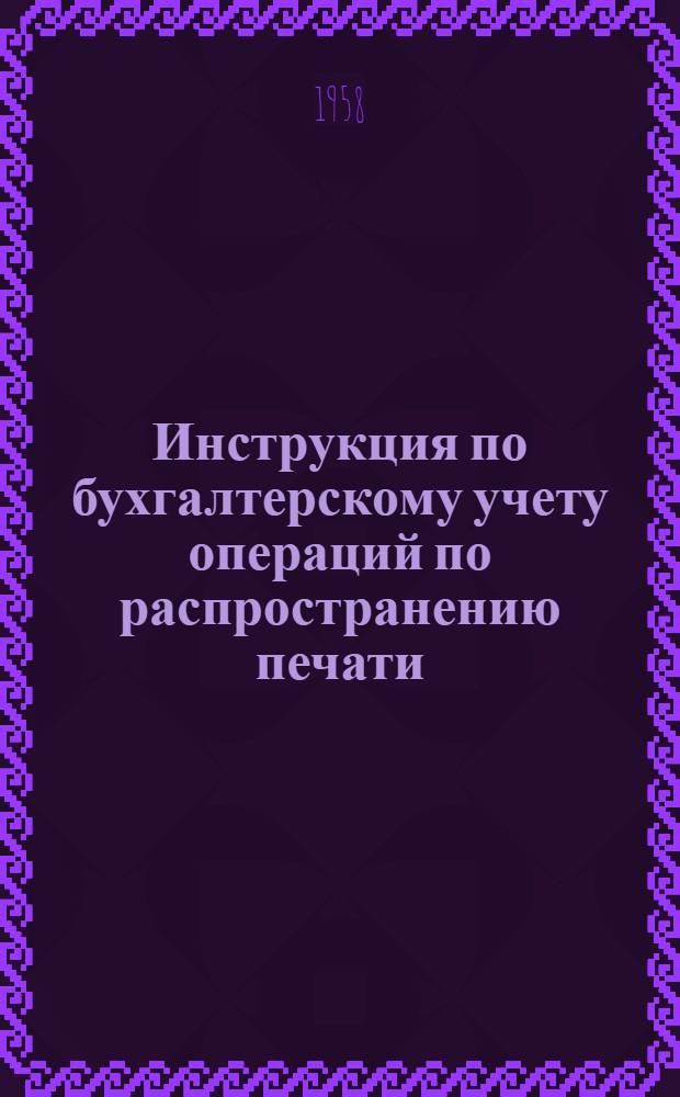 Инструкция по бухгалтерскому учету операций по распространению печати : Утв. 5/VI 1958 г