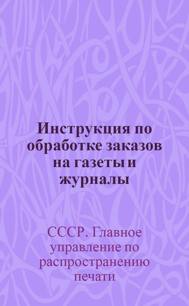 Инструкция по обработке заказов на газеты и журналы : (Для отделов распространения печати "Союзпечать" обл., краев. упр. связи и министерств связи союзных республик) : Утв. 10/VII 1957 г.