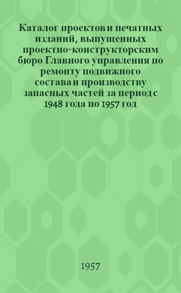 Каталог проектов и печатных изданий, выпущенных проектно-конструкторским бюро Главного управления по ремонту подвижного состава и производству запасных частей за период с 1948 года по 1957 год