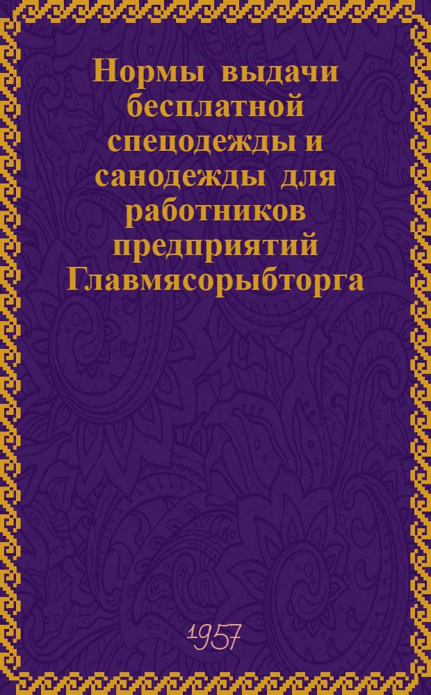 Нормы выдачи бесплатной спецодежды и санодежды для работников предприятий Главмясорыбторга : Утв. 31/VII 1957 г.