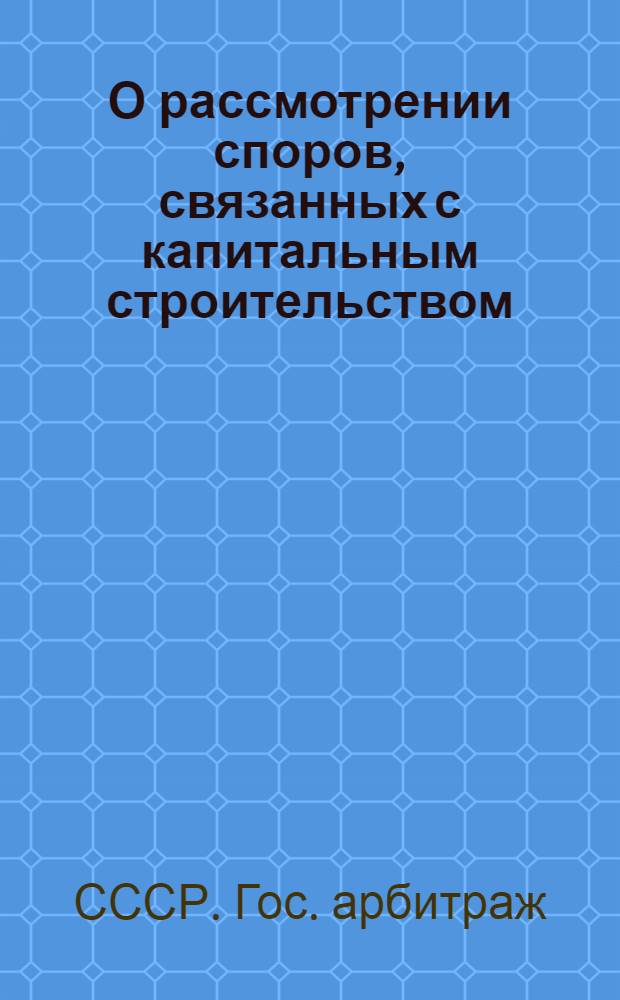 О рассмотрении споров, связанных с капитальным строительством : Письмо Гос. арбитража при Совете Министров СССР от 29/XII 1956 г