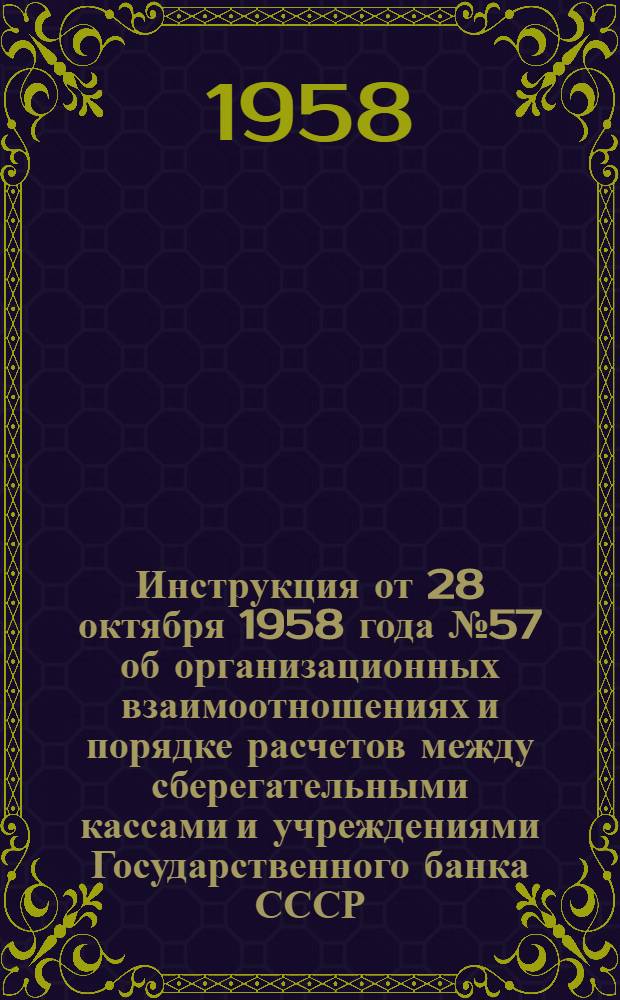 Инструкция от 28 октября 1958 года № 57 об организационных взаимоотношениях и порядке расчетов между сберегательными кассами и учреждениями Государственного банка СССР