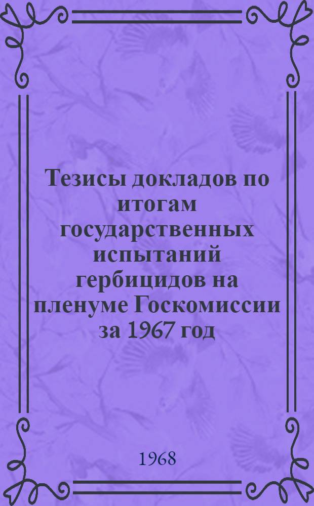 Тезисы докладов по итогам государственных испытаний гербицидов на пленуме Госкомиссии за 1967 год. (20-25 мая 1968 г.)