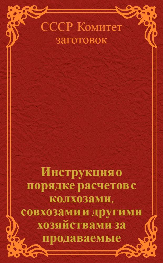 Инструкция о порядке расчетов с колхозами, совхозами и другими хозяйствами за продаваемые (сдаваемые) государству зерно, семена масличных культур и трав : Утв. 27/VII 1963 г.