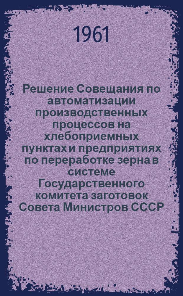 Решение Совещания по автоматизации производственных процессов на хлебоприемных пунктах и предприятиях по переработке зерна в системе Государственного комитета заготовок Совета Министров СССР