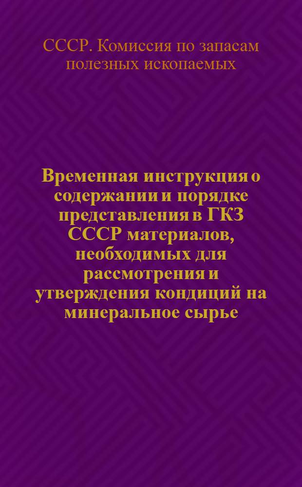 Временная инструкция о содержании и порядке представления в ГКЗ СССР материалов, необходимых для рассмотрения и утверждения кондиций на минеральное сырье : Утв. 19/VIII 1963 г.