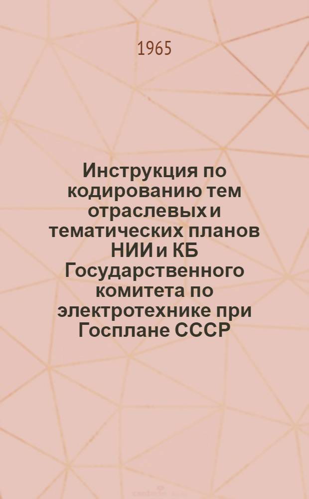 Инструкция по кодированию тем отраслевых и тематических планов НИИ и КБ Государственного комитета по электротехнике при Госплане СССР : (Циркуляр № ТУ-1-65) : Утв. 1/VII-1965 г