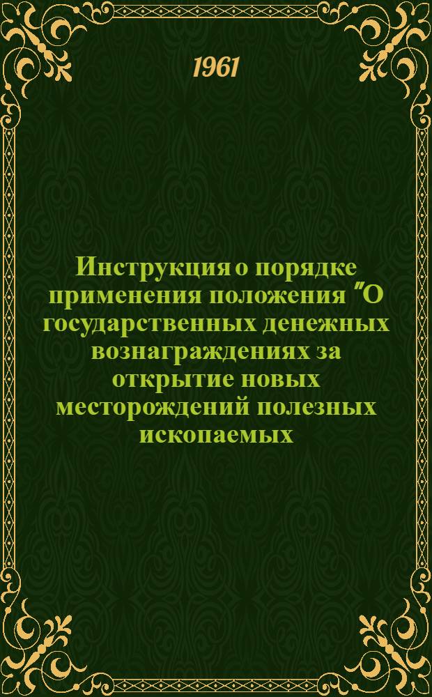 Инструкция о порядке применения положения "О государственных денежных вознаграждениях за открытие новых месторождений полезных ископаемых, имеющих промышленное значение" : Утв. 4/V 1960 г