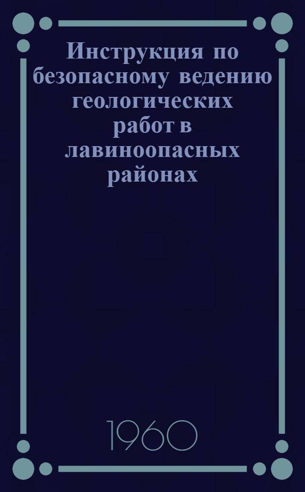 Инструкция по безопасному ведению геологических работ в лавиноопасных районах : Обязательна для всех организаций системы М-ва геологии и охраны недр СССР : Утв. 16/XII 1959 г
