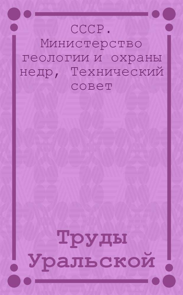 Труды Уральской (выездной) сессии Технического совета Министерства геологии и охраны недр СССР