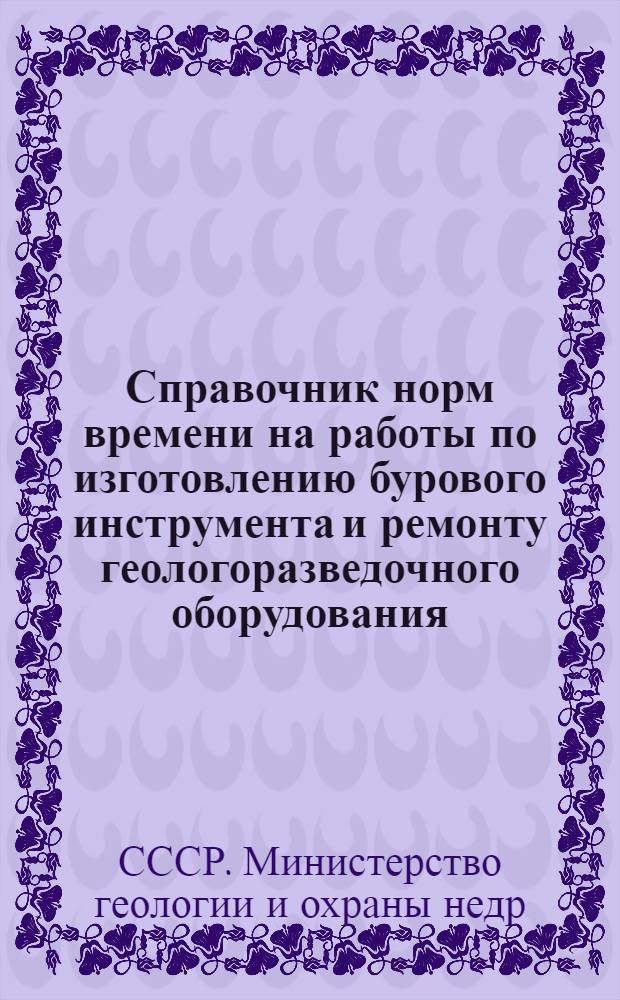 Справочник норм времени на работы по изготовлению бурового инструмента и ремонту геологоразведочного оборудования : Утв. 21/XI 1957 г.