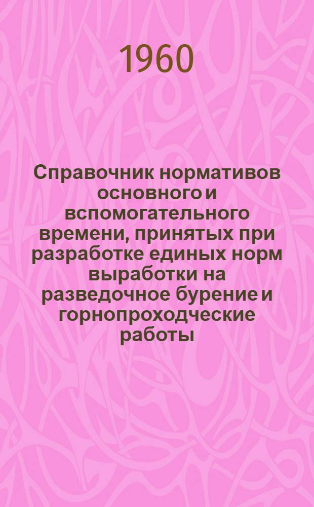 Справочник нормативов основного и вспомогательного времени, принятых при разработке единых норм выработки на разведочное бурение и горнопроходческие работы (к ЕНВ 1959 г.)