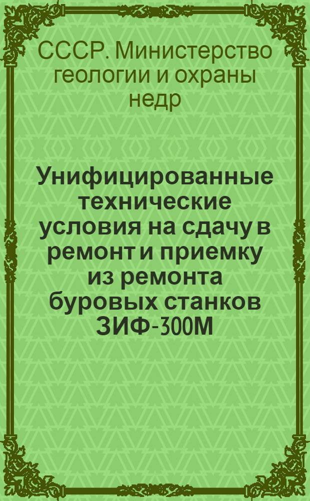 Унифицированные технические условия на сдачу в ремонт и приемку из ремонта буровых станков ЗИФ-300М, ЗИФ-650А, ЗИФ-1200А и буровых установок УРБ-2А, УРБ-3АМ, УРБ-4ПМ, СБУ-150-3ИВ и УГБ-50А : Утв. 5/III 1962 г