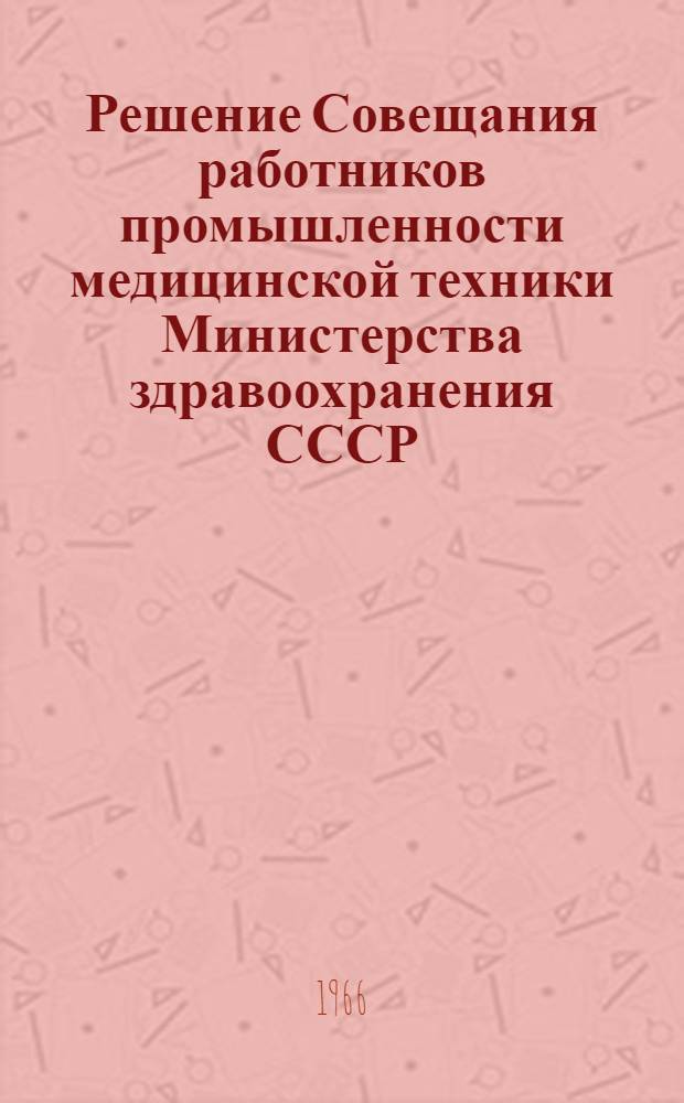 Решение Совещания работников промышленности медицинской техники Министерства здравоохранения СССР. 8-10 октября 1966 г. Волгоград
