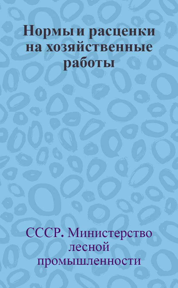 Нормы и расценки на хозяйственные работы : Утв. М-вом лесной пром-сти СССР 28/V 1957 г