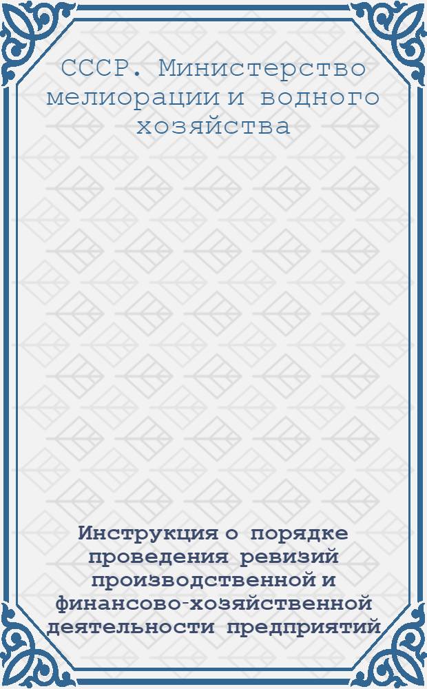 Инструкция о порядке проведения ревизий производственной и финансово-хозяйственной деятельности предприятий, строительных и других организаций системы Министерства мелиорации и водного хозяйства СССР : Утв. 18/XI 1967 г. : Вводится в действие с 1 янв. 1968 г.