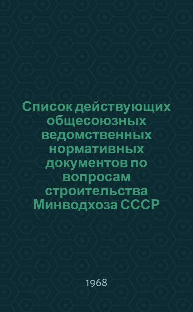 Список действующих общесоюзных ведомственных нормативных документов по вопросам строительства Минводхоза СССР : (По состоянию на 15 окт. 1967 г.)