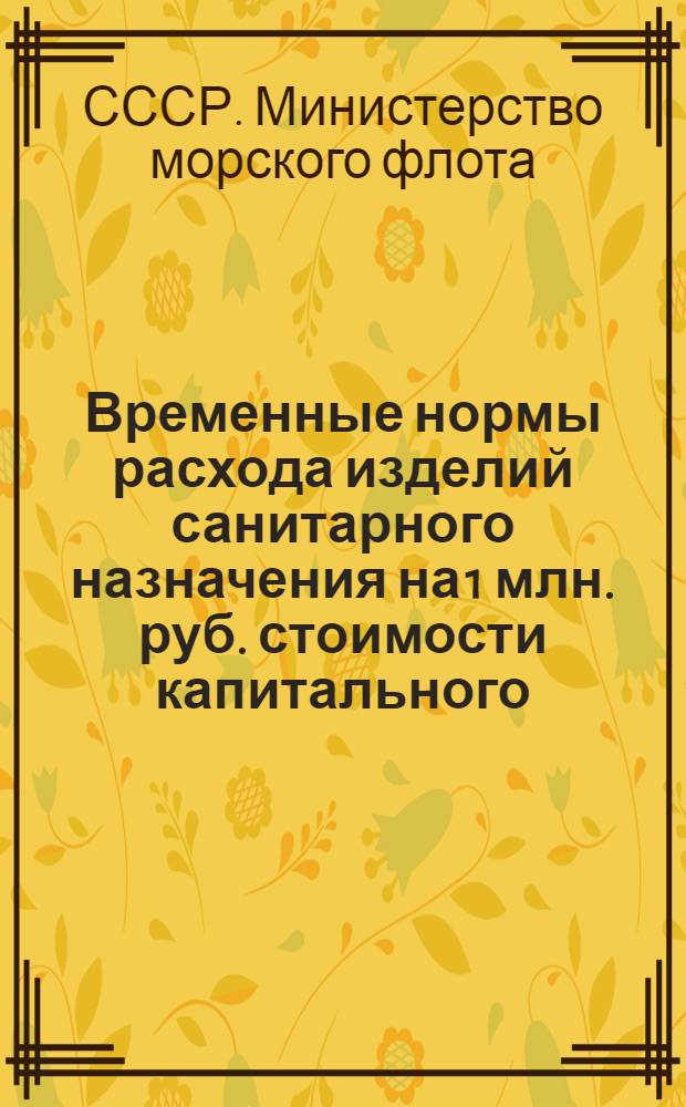 Временные нормы расхода изделий санитарного назначения на 1 млн. руб. стоимости капитального, среднего и текущего ремонта морских судов : Утв. 25/XI 1960 г