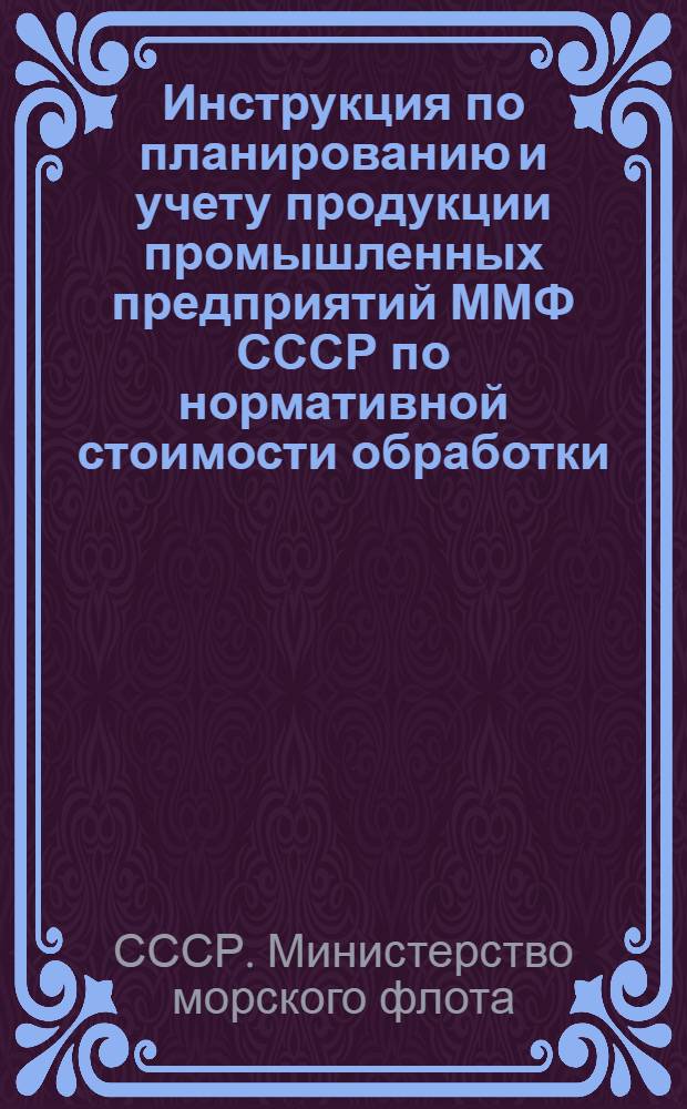 Инструкция по планированию и учету продукции промышленных предприятий ММФ СССР по нормативной стоимости обработки (НСО) : Утв. 1/VII 1964 г