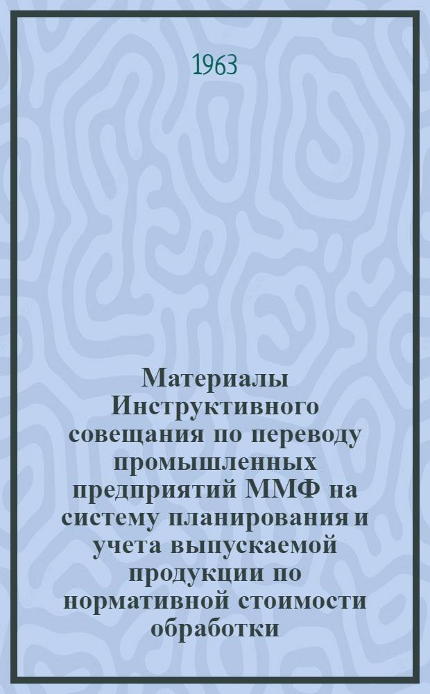 Материалы Инструктивного совещания по переводу промышленных предприятий ММФ на систему планирования и учета выпускаемой продукции по нормативной стоимости обработки (НСО), [12-16 февраля 1963 г.]