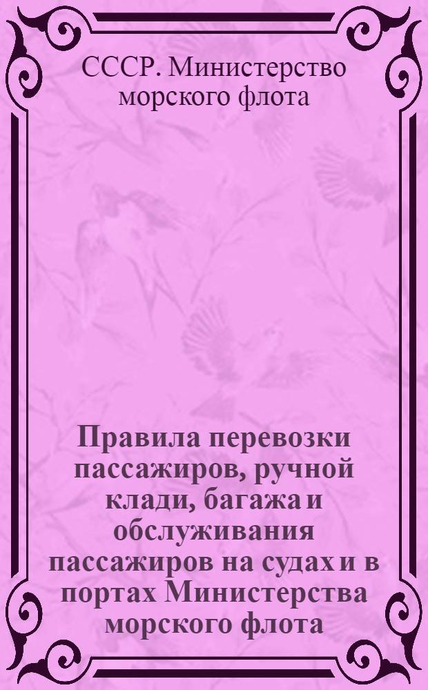 Правила перевозки пассажиров, ручной клади, багажа и обслуживания пассажиров на судах и в портах Министерства морского флота : Утв. 31/VIII 1966 г.