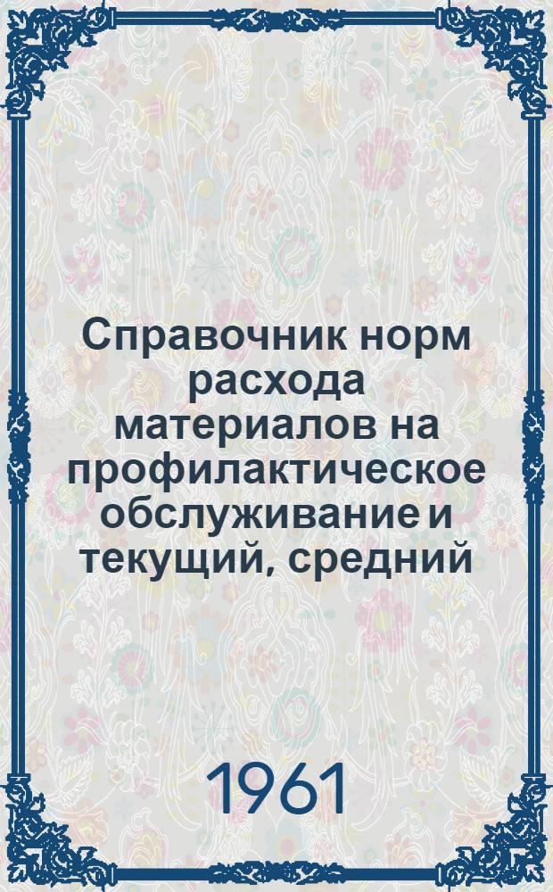 Справочник норм расхода материалов на профилактическое обслуживание и текущий, средний, капитальный ремонты перегрузочных машин в портах ММФ : Утв. 25/XI 1960 г