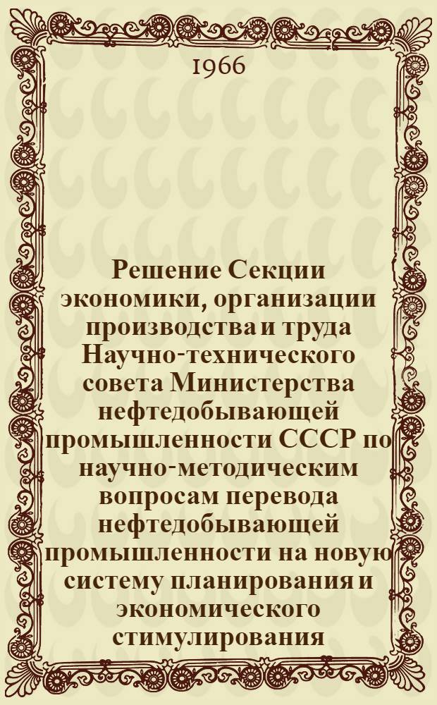 Решение Секции экономики, организации производства и труда Научно-технического совета Министерства нефтедобывающей промышленности СССР по научно-методическим вопросам перевода нефтедобывающей промышленности на новую систему планирования и экономического стимулирования, заседавшей 21-23 июня 1966 г.