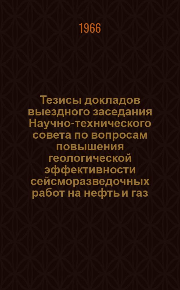 Тезисы докладов выездного заседания Научно-технического совета по вопросам повышения геологической эффективности сейсморазведочных работ на нефть и газ. (21-24 декабря 1966 г. Саратов)