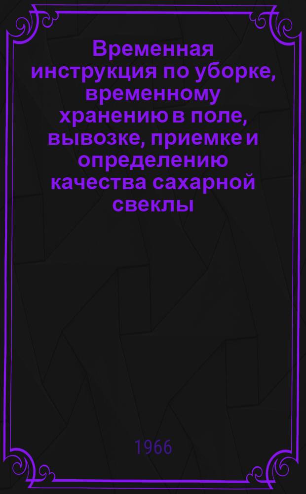 Временная инструкция по уборке, временному хранению в поле, вывозке, приемке и определению качества сахарной свеклы : Утв. 30/VII 1966 г.