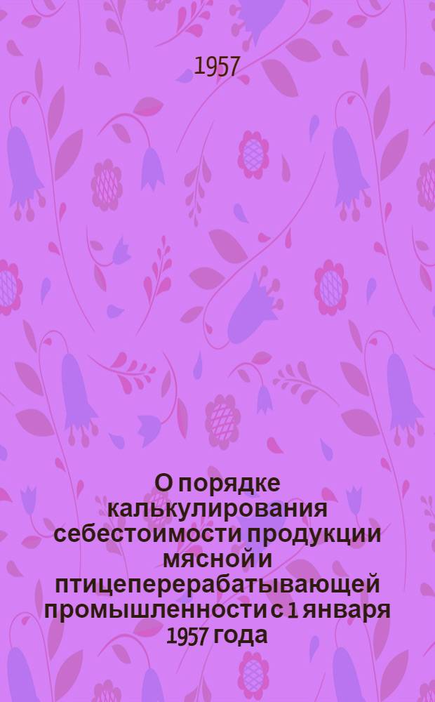 О порядке калькулирования себестоимости продукции мясной и птицеперерабатывающей промышленности с 1 января 1957 года : Циркулярное письмо