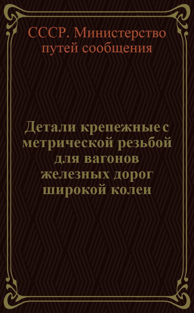 Детали крепежные с метрической резьбой для вагонов железных дорог широкой колеи : Сборник нормалей : Утв. 14/IV 1956 г.